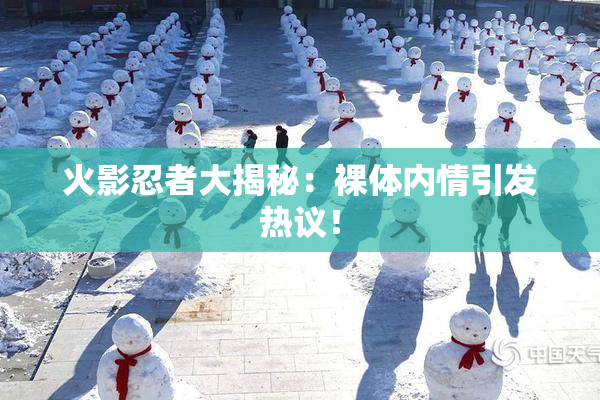 火影忍者大揭秘：裸体内情引发热议！