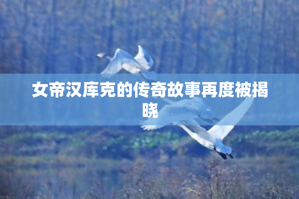 女帝汉库克的传奇故事再度被揭晓