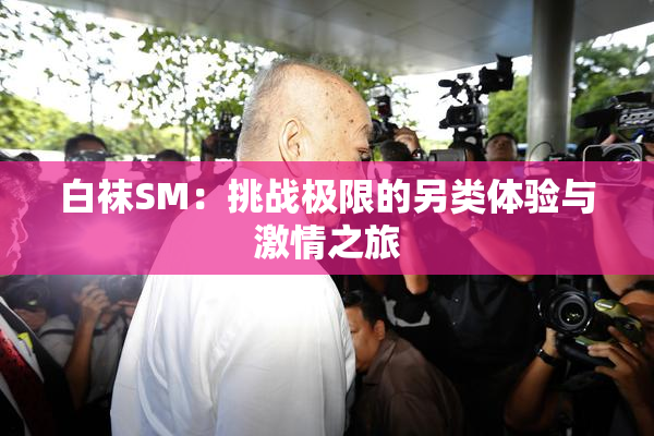 白袜SM：挑战极限的另类体验与激情之旅