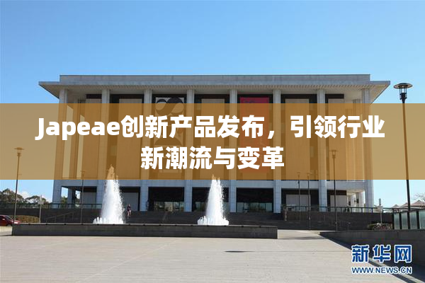Japeae创新产品发布，引领行业新潮流与变革
