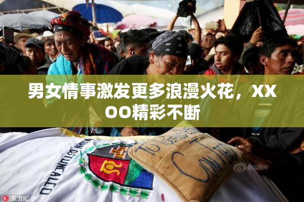 男女情事激发更多浪漫火花，XXOO精彩不断