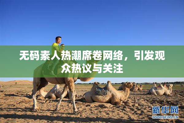 无码素人热潮席卷网络，引发观众热议与关注