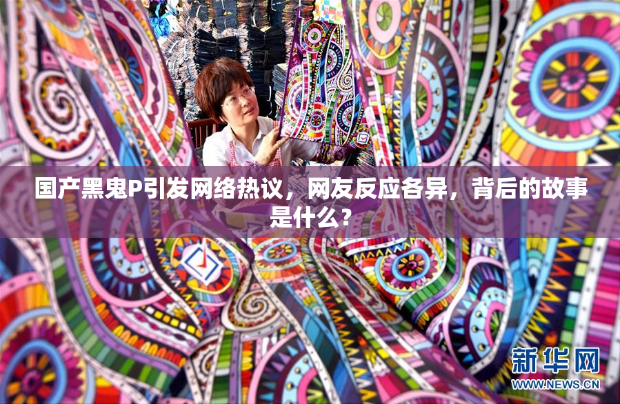 国产黑鬼P引发网络热议，网友反应各异，背后的故事是什么？