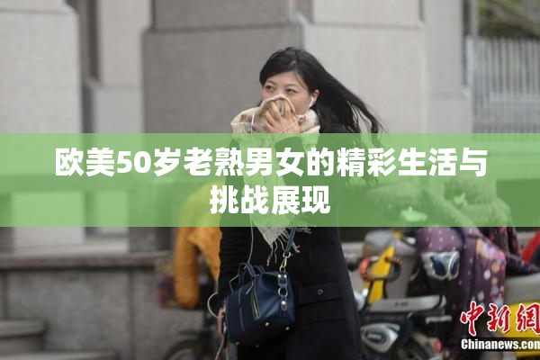 欧美50岁老熟男女的精彩生活与挑战展现