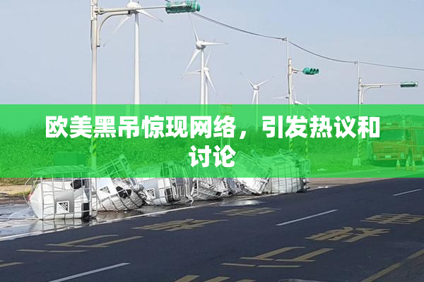 欧美黑吊惊现网络，引发热议和讨论