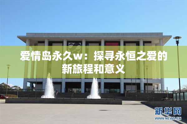 爱情岛永久w：探寻永恒之爱的新旅程和意义