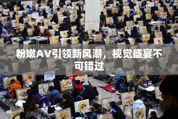 粉嫩AV引领新风潮，视觉盛宴不可错过