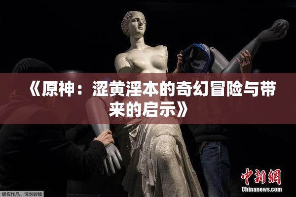 《原神：涩黄淫本的奇幻冒险与带来的启示》