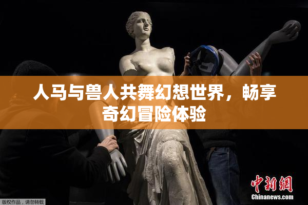 人马与兽人共舞幻想世界，畅享奇幻冒险体验