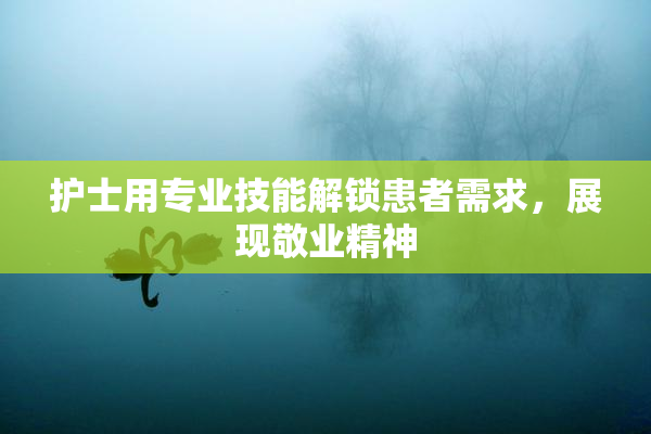 护士用专业技能解锁患者需求，展现敬业精神