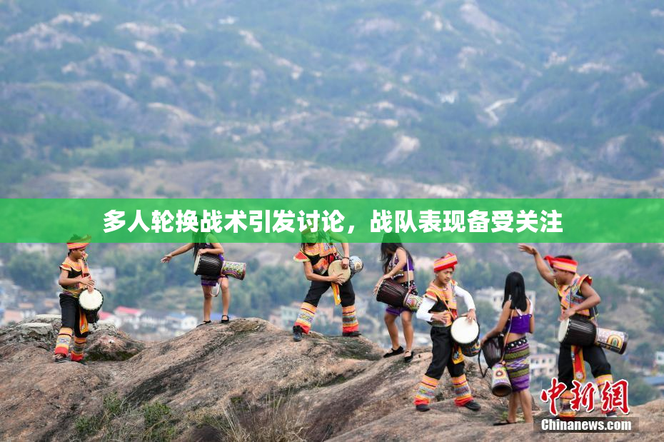 多人轮换战术引发讨论，战队表现备受关注
