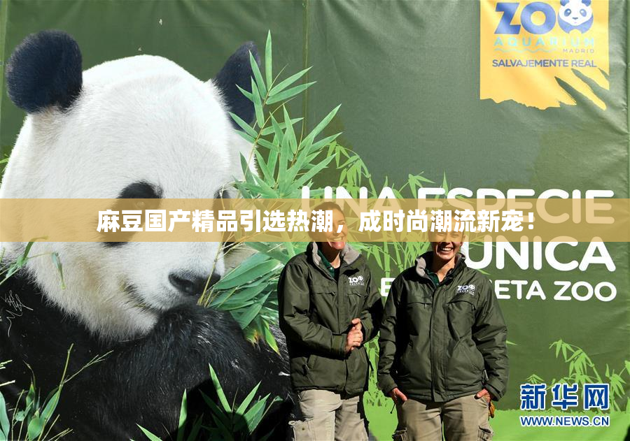 麻豆国产精品引选热潮，成时尚潮流新宠！