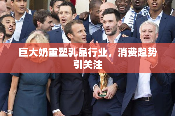 巨大奶重塑乳品行业，消费趋势引关注