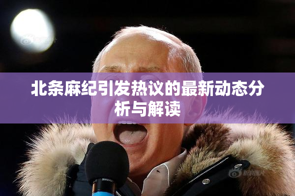 北条麻纪引发热议的最新动态分析与解读