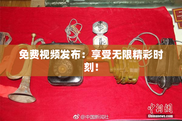 免费视频发布：享受无限精彩时刻！