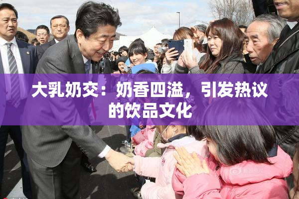 大乳奶交：奶香四溢，引发热议的饮品文化