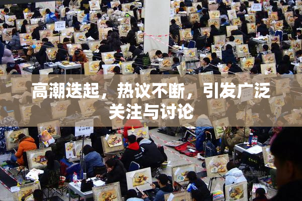 高潮迭起，热议不断，引发广泛关注与讨论
