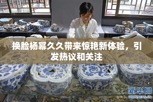 换脸杨幂久久带来惊艳新体验，引发热议和关注