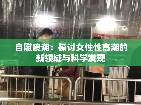 自慰喷潮：探讨女性性高潮的新领域与科学发现