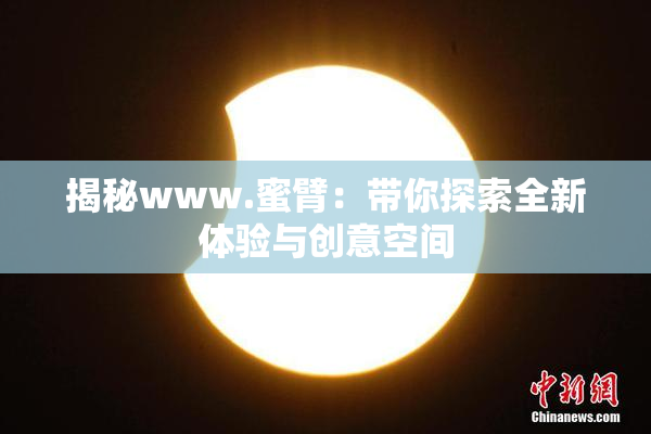 揭秘www.蜜臂：带你探索全新体验与创意空间