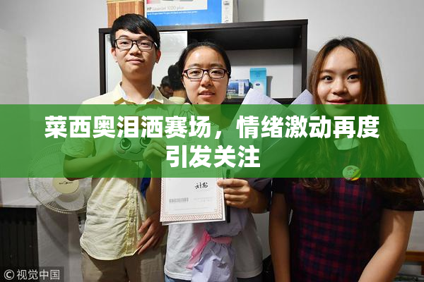 菜西奥泪洒赛场，情绪激动再度引发关注