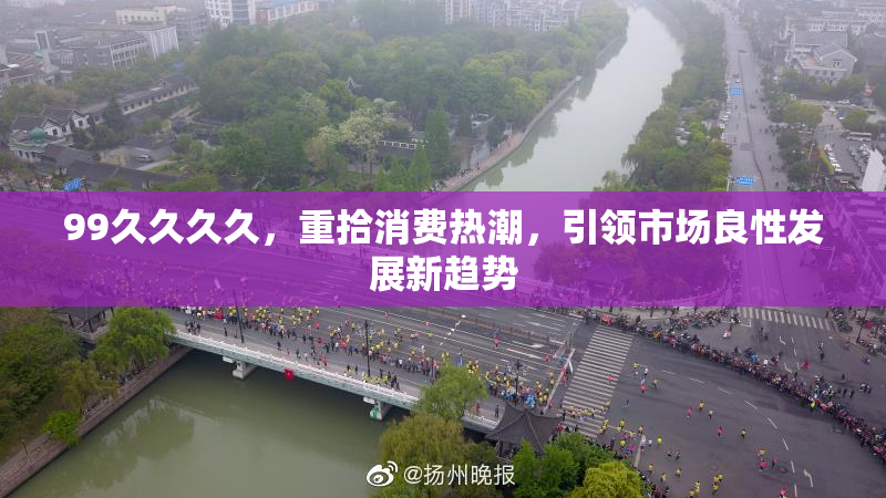 99久久久久，重拾消费热潮，引领市场良性发展新趋势
