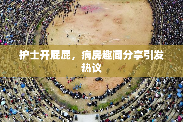护士开屁屁，病房趣闻分享引发热议