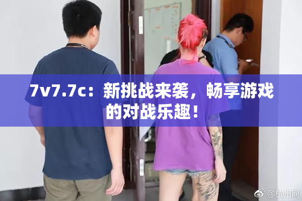 7v7.7c：新挑战来袭，畅享游戏的对战乐趣！