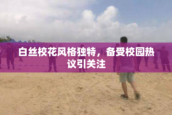 白丝校花风格独特，备受校园热议引关注