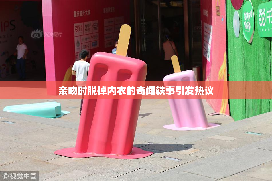 亲吻时脱掉内衣的奇闻轶事引发热议
