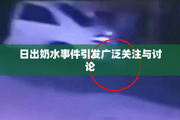 日出奶水事件引发广泛关注与讨论