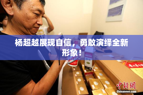 杨超越展现自信，勇敢演绎全新形象！