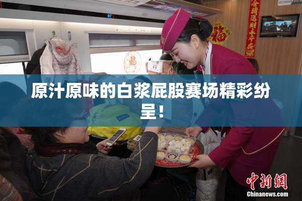 原汁原味的白浆屁股赛场精彩纷呈！