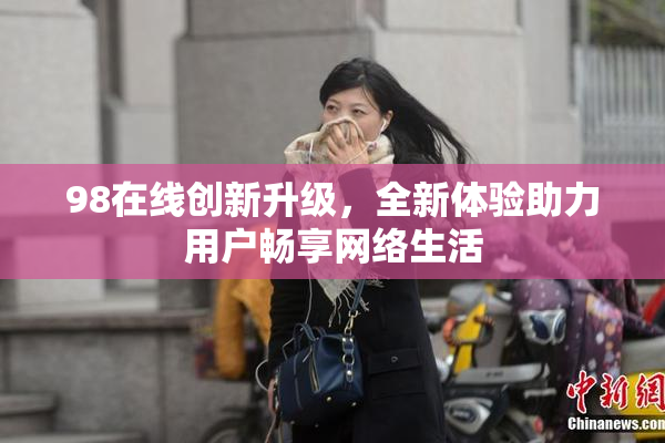 98在线创新升级，全新体验助力用户畅享网络生活