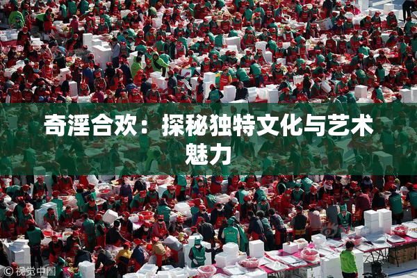奇淫合欢：探秘独特文化与艺术魅力