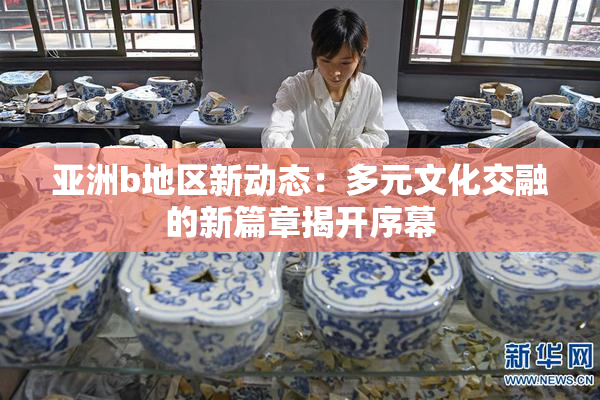 亚洲b地区新动态：多元文化交融的新篇章揭开序幕