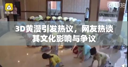 3D黄漫引发热议，网友热谈其文化影响与争议