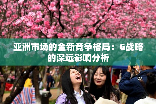 亚洲市场的全新竞争格局：G战略的深远影响分析