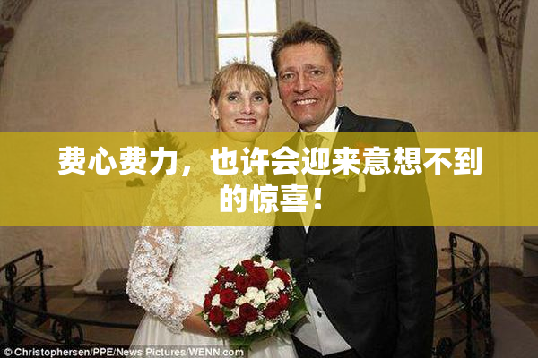 费心费力，也许会迎来意想不到的惊喜！