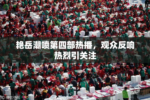 艳岳潮喷第四部热播，观众反响热烈引关注