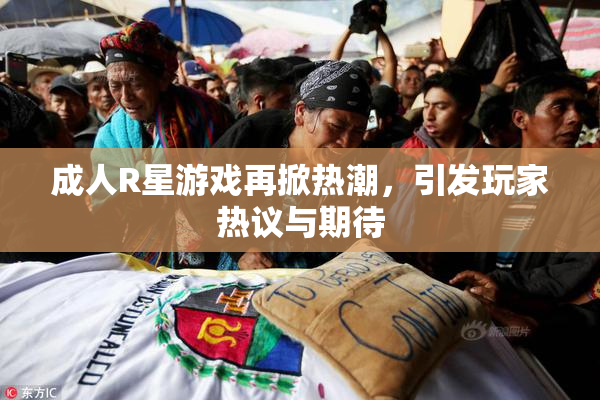 成人R星游戏再掀热潮，引发玩家热议与期待