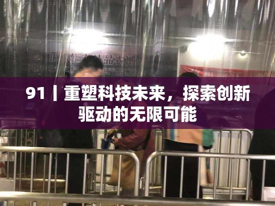 91丨重塑科技未来，探索创新驱动的无限可能