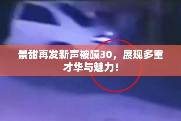 景甜再发新声被躁30，展现多重才华与魅力！