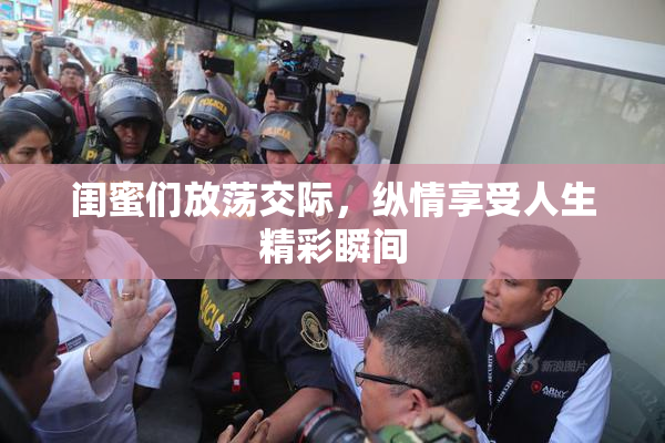 闺蜜们放荡交际，纵情享受人生精彩瞬间