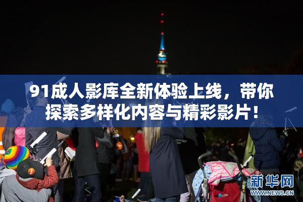 91成人影库全新体验上线，带你探索多样化内容与精彩影片！