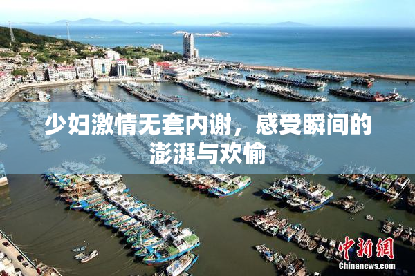 少妇激情无套内谢，感受瞬间的澎湃与欢愉