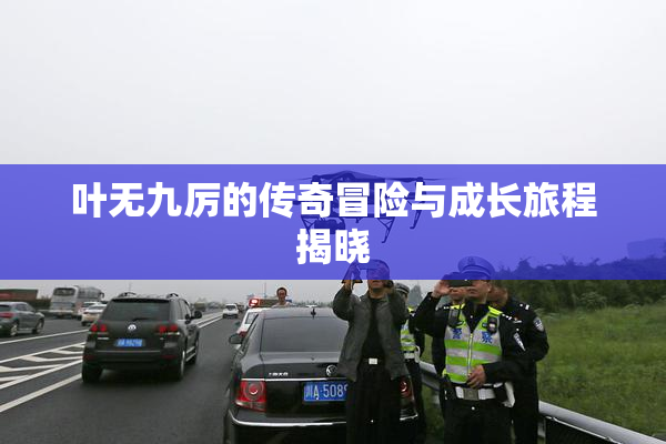 叶无九厉的传奇冒险与成长旅程揭晓