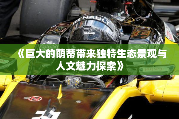 《巨大的荫蒂带来独特生态景观与人文魅力探索》
