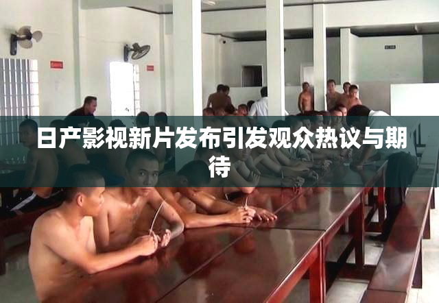 日产影视新片发布引发观众热议与期待