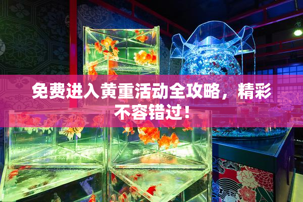 免费进入黄重活动全攻略，精彩不容错过！